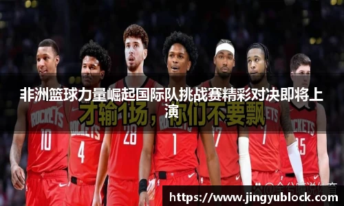 非洲篮球力量崛起国际队挑战赛精彩对决即将上演