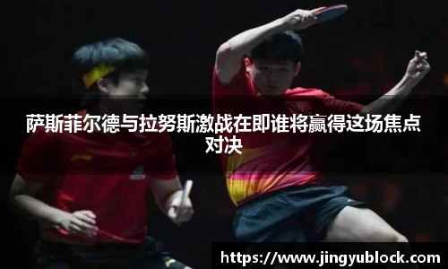 萨斯菲尔德与拉努斯激战在即谁将赢得这场焦点对决