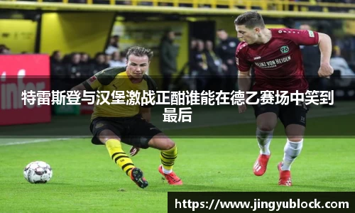 特雷斯登与汉堡激战正酣谁能在德乙赛场中笑到最后